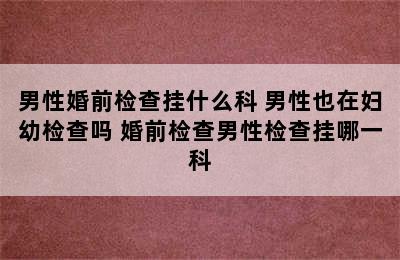 男性婚前检查挂什么科 男性也在妇幼检查吗 婚前检查男性检查挂哪一科